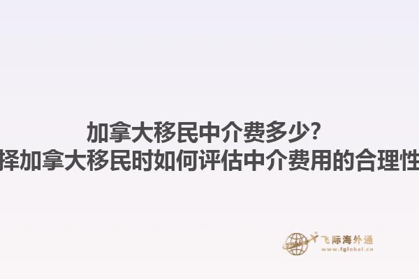 加拿大移民中介费多少？选择加拿大移民时如何评估中介费用的合理性？1.jpg