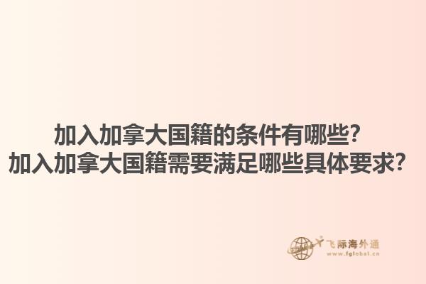 加入加拿大国籍的条件有哪些？加入加拿大国籍需要满足哪些具体要求？1.jpg