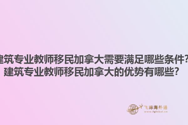 建筑专业教师移民加拿大需要满足哪些条件？建筑专业教师移民加拿大的优势有哪些？1.jpg