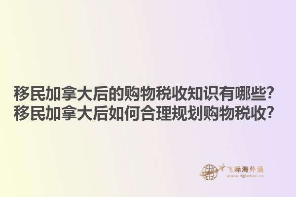 移民加拿大后的购物税收知识有哪些？移民加拿大后如何合理规划购物税收？1.jpg