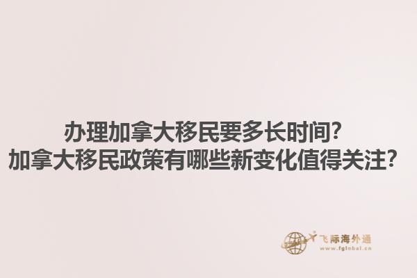 办理加拿大移民要多长时间？加拿大移民政策有哪些新变化值得关注？1.jpg