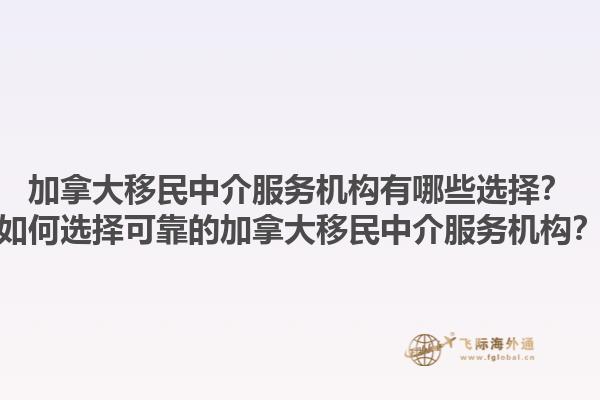 加拿大移民中介服务机构有哪些选择？如何选择可靠的加拿大移民中介服务机构？1.jpg