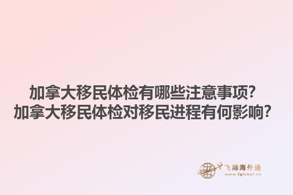 加拿大移民体检有哪些注意事项？加拿大移民体检对移民进程有何影响？1.jpg