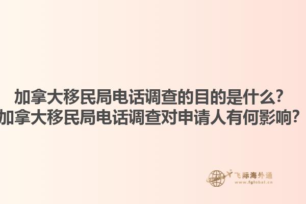 加拿大移民局电话调查的目的是什么？加拿大移民局电话调查对申请人有何影响？1.jpg