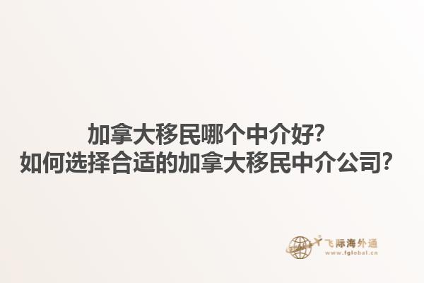 加拿大移民哪个中介好？如何选择合适的加拿大移民中介公司？1.jpg