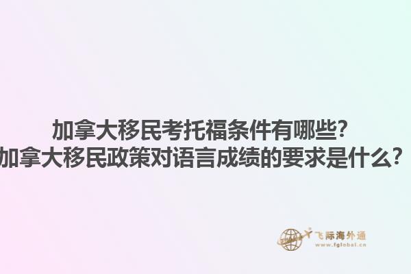 加拿大移民考托福条件有哪些？加拿大移民政策对语言成绩的要求是什么？1.jpg