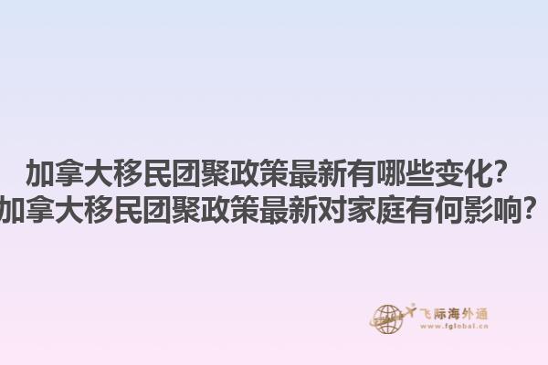 加拿大移民团聚政策最新有哪些变化？加拿大移民团聚政策最新对家庭有何影响？1.jpg