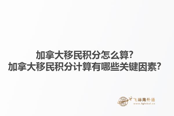 加拿大移民积分怎么算？加拿大移民积分计算有哪些关键因素？1.jpg