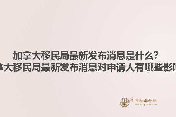 加拿大移民局最新发布消息是什么？加拿大移民局最新发布消息对申请人有哪些影响？1.jpg