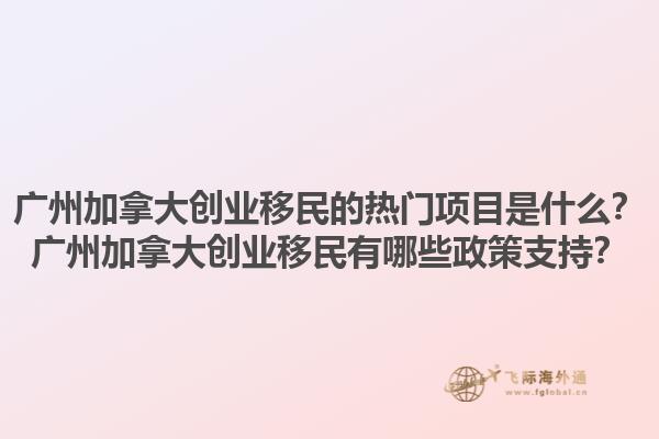 广州加拿大创业移民的热门项目是什么？广州加拿大创业移民有哪些政策支持？1.jpg