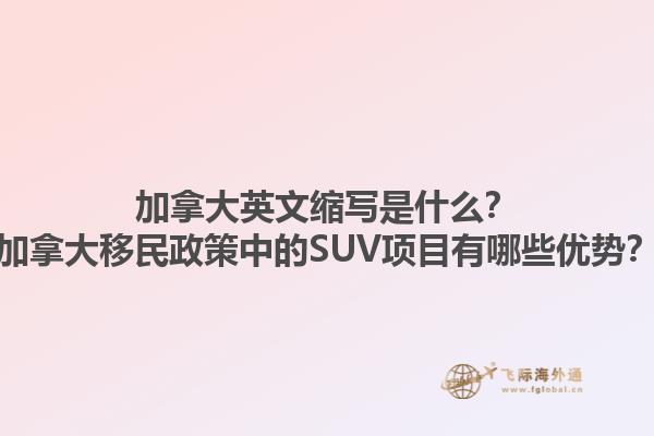 加拿大英文缩写是什么？加拿大移民政策中的SUV项目有哪些优势？1.jpg