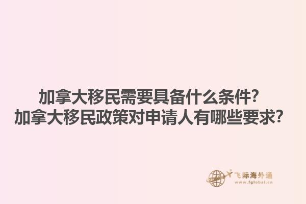 加拿大移民需要具备什么条件？加拿大移民政策对申请人有哪些要求？1.jpg