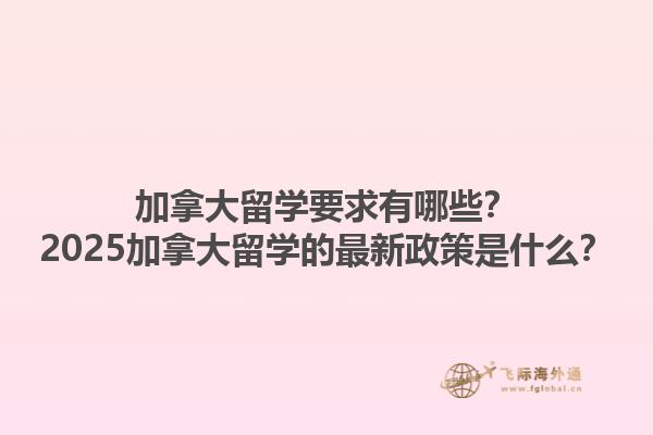 加拿大留学要求有哪些？2025加拿大留学的最新政策是什么？1.jpg