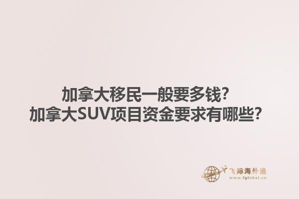 加拿大移民一般要多钱？加拿大SUV项目资金要求有哪些？1.jpg