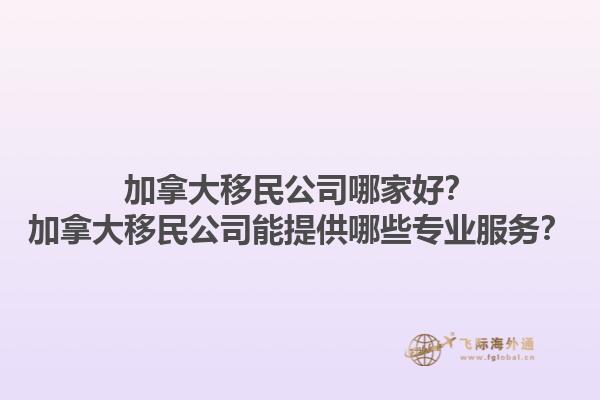 加拿大移民公司哪家好？加拿大移民公司能提供哪些专业服务？1.jpg