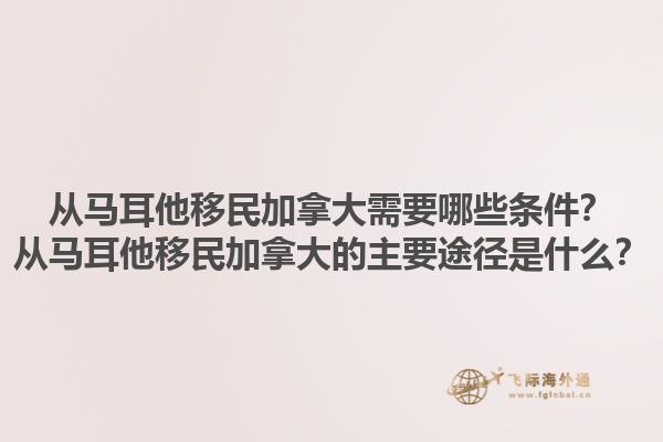 从马耳他移民加拿大需要哪些条件？从马耳他移民加拿大的主要途径是什么？1.jpg