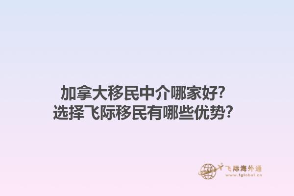 加拿大移民中介哪家好？选择飞际移民有哪些优势？1.jpg