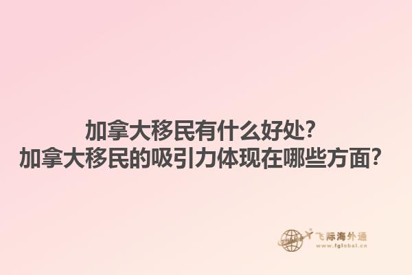 加拿大移民有什么好处？加拿大移民的吸引力体现在哪些方面？1.jpg