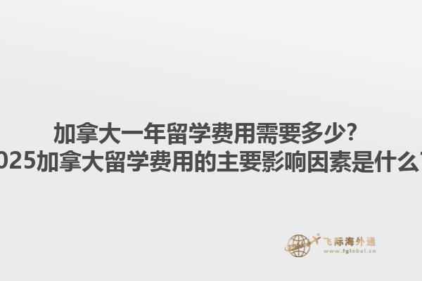 加拿大一年留学费用需要多少？2025加拿大留学费用的主要影响因素是什么？1.jpg