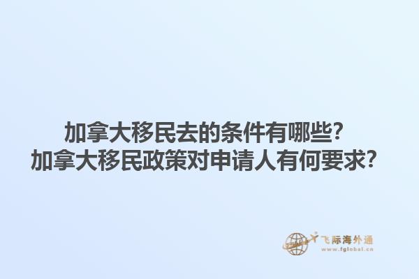 加拿大移民去的条件有哪些？加拿大移民政策对申请人有何要求？1.jpg