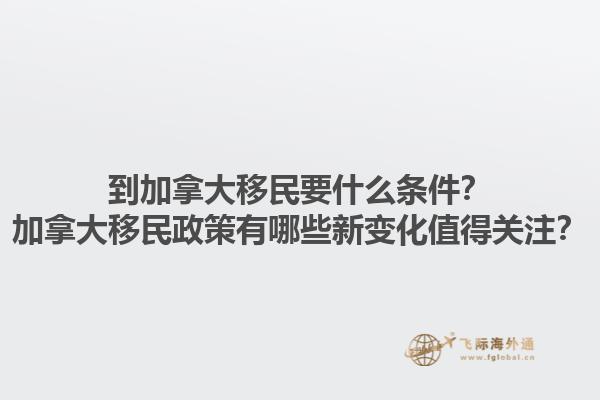 到加拿大移民要什么条件？加拿大移民政策有哪些新变化值得关注？1.jpg