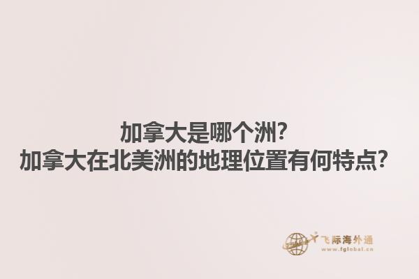 加拿大是哪个洲？加拿大在北美洲的地理位置有何特点？1.jpg