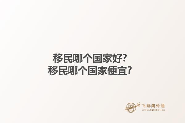 移民哪个国家好？移民哪个国家便宜？1.jpg
