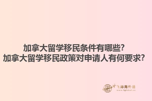加拿大留学移民条件有哪些？加拿大留学移民政策对申请人有何要求？1.jpg