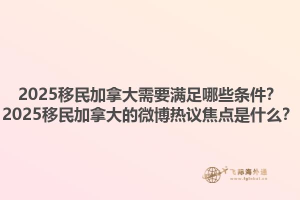 2025移民加拿大需要满足哪些条件？2025移民加拿大的微博热议焦点是什么？1.jpg