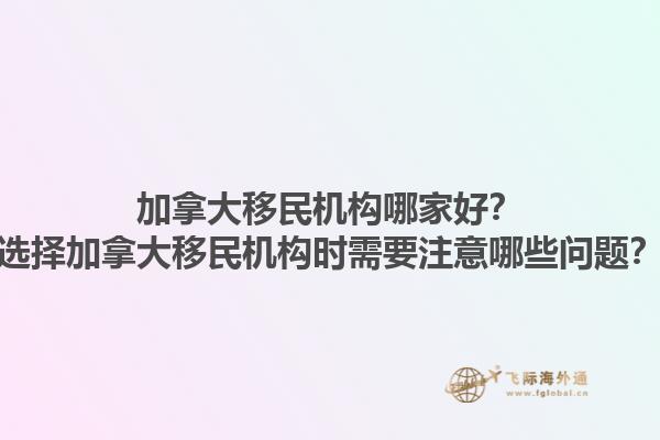 加拿大移民机构哪家好？选择加拿大移民机构时需要注意哪些问题？1.jpg