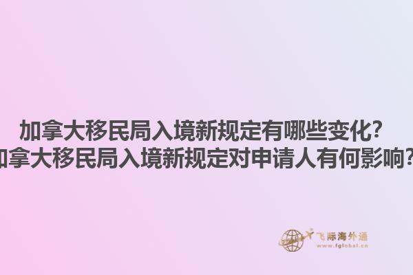 加拿大移民局入境新规定有哪些变化？加拿大移民局入境新规定对申请人有何影响？1.jpg