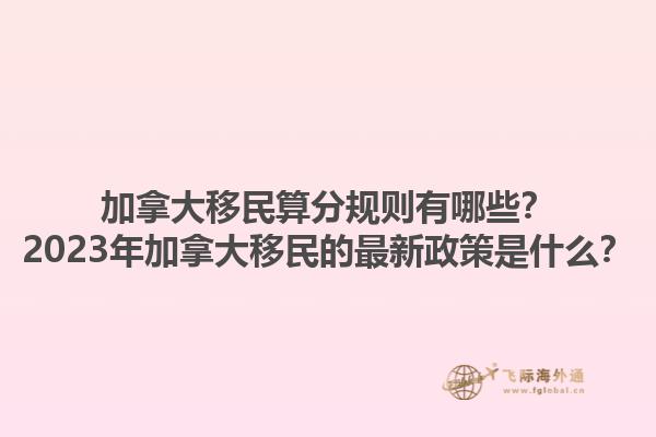 加拿大移民算分规则有哪些？2023年加拿大移民的最新政策是什么？1.jpg