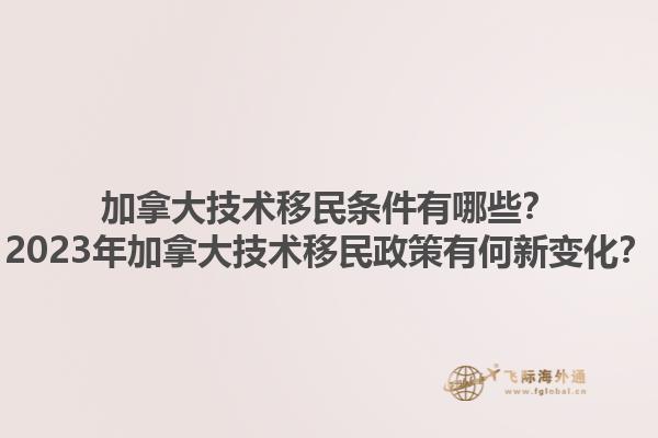 加拿大技术移民条件有哪些？2023年加拿大技术移民政策有何新变化？1.jpg