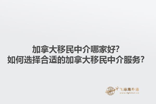 加拿大移民中介哪家好？如何选择合适的加拿大移民中介服务？1.jpg