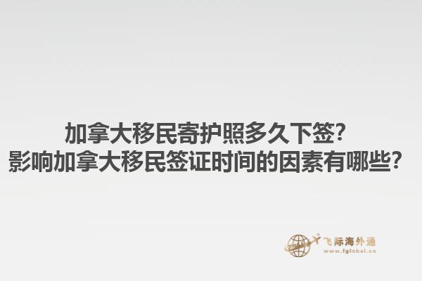 加拿大移民寄护照多久下签？影响加拿大移民签证时间的因素有哪些？1.jpg