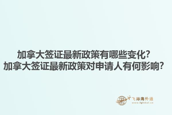 加拿大签证最新政策有哪些变化？加拿大签证最新政策对申请人有何影响？1.jpg