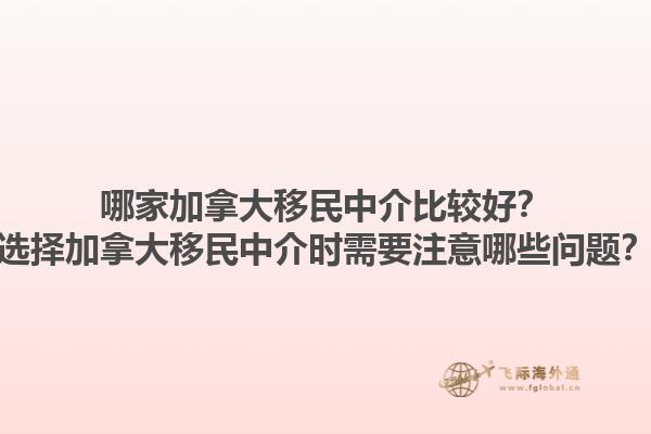 哪家加拿大移民中介比较好？选择加拿大移民中介时需要注意哪些问题？1.jpg
