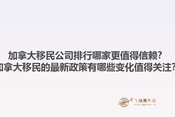 加拿大移民公司排行哪家更值得信赖？加拿大移民的最新政策有哪些变化值得关注？1.jpg
