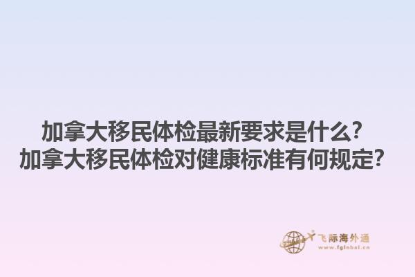 加拿大移民体检最新要求是什么？加拿大移民体检对健康标准有何规定？1.jpg
