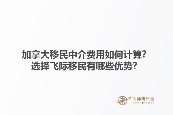 加拿大移民中介费用如何计算？选择飞际移民有哪些优势？1.jpg