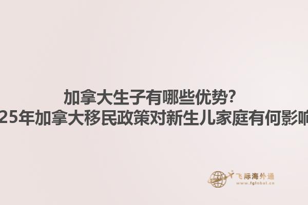 加拿大生子有哪些优势？2025年加拿大移民政策对新生儿家庭有何影响？1.jpg