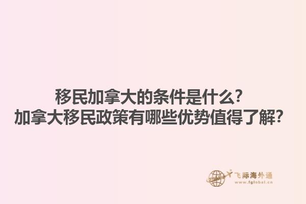 移民加拿大的条件是什么？加拿大移民政策有哪些优势值得了解？1.jpg