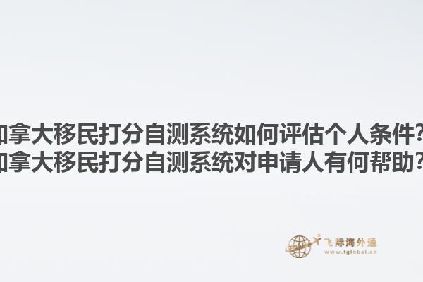 加拿大移民打分自测系统如何评估个人条件？加拿大移民打分自测系统对申请人有何帮助？