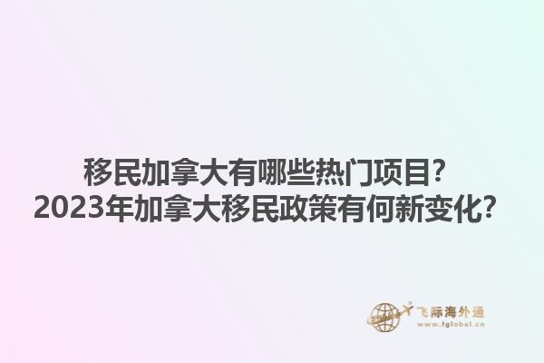移民加拿大有哪些热门项目？2023年加拿大移民政策有何新变化？1.jpg