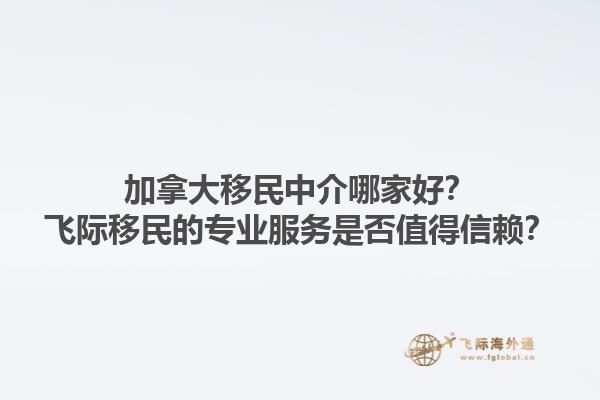 加拿大移民中介哪家好？飞际移民的专业服务是否值得信赖？1.jpg
