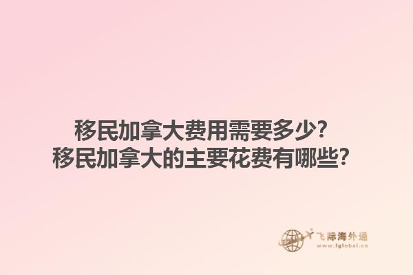 移民加拿大费用需要多少？移民加拿大的主要花费有哪些？1.jpg