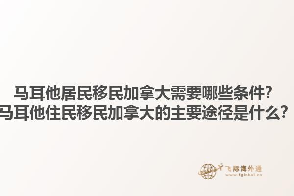 马耳他居民移民加拿大需要哪些条件？马耳他住民移民加拿大的主要途径是什么？1.jpg