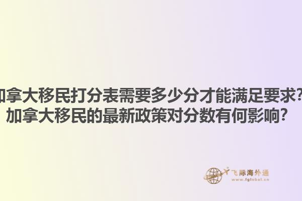 加拿大移民打分表需要多少分才能满足要求？加拿大移民的最新政策对分数有何影响？1.jpg