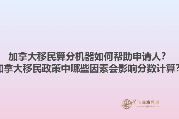 加拿大移民算分机器如何帮助申请人？加拿大移民政策中哪些因素会影响分数计算？1.jpg