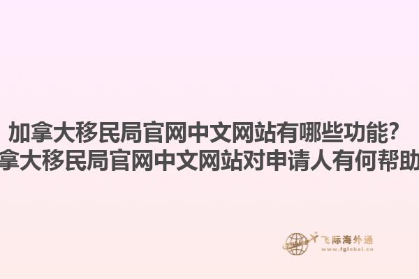 加拿大移民局官网中文网站有哪些功能？加拿大移民局官网中文网站对申请人有何帮助？1.jpg